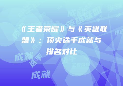 《王者荣耀》与《英雄联盟》：顶尖选手成就与排名对比
