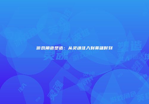 游戏角色塑造：从灵魂注入到英雄时刻