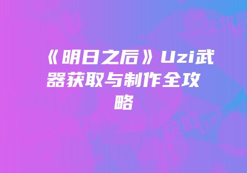 《明日之后》Uzi武器获取与制作全攻略