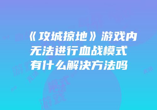 《攻城掠地》游戏内无法进行血战模式有什么解决方法吗