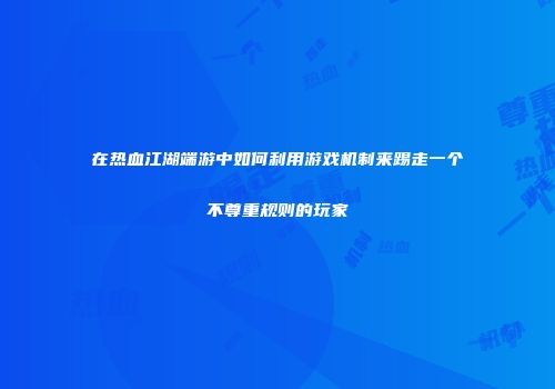 在热血江湖端游中如何利用游戏机制来踢走一个不尊重规则的玩家