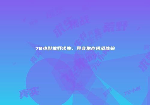 72小时荒野求生：真实生存挑战体验