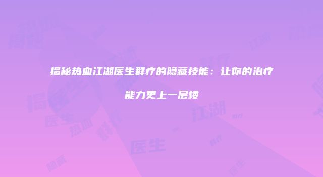 揭秘热血江湖医生群疗的隐藏技能：让你的治疗能力更上一层楼
