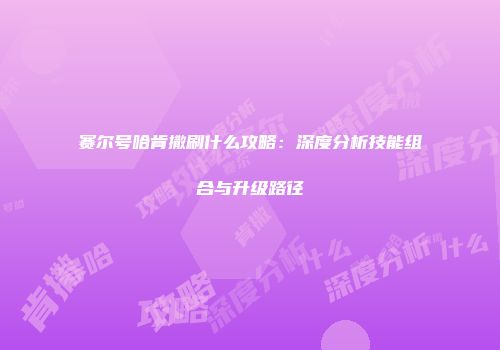 赛尔号哈肯撒刷什么攻略：深度分析技能组合与升级路径