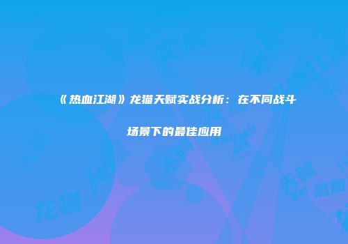 《热血江湖》龙猫天赋实战分析：在不同战斗场景下的最佳应用
