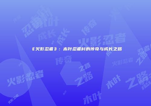 《火影忍者》：木叶忍者村的传奇与成长之路