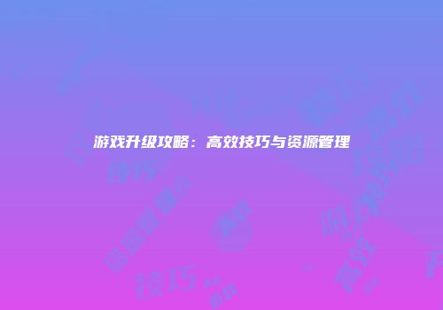 游戏升级攻略：高效技巧与资源管理