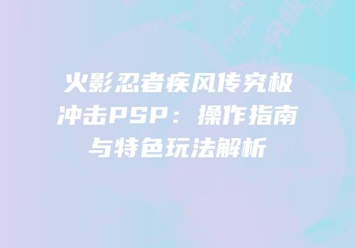 火影忍者疾风传究极冲击PSP：操作指南与特色玩法解析