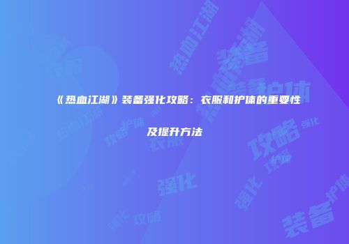 《热血江湖》装备强化攻略：衣服和护体的重要性及提升方法