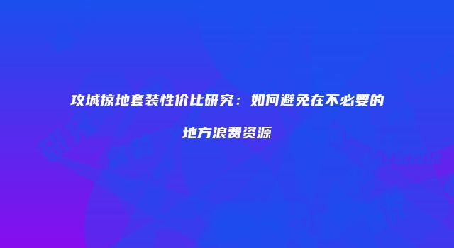 攻城掠地套装性价比研究：如何避免在不必要的地方浪费资源