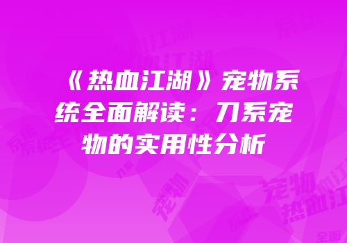 《热血江湖》宠物系统全面解读：刀系宠物的实用性分析