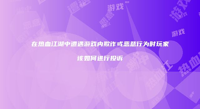在热血江湖中遭遇游戏内欺诈或恶意行为时玩家该如何进行投诉