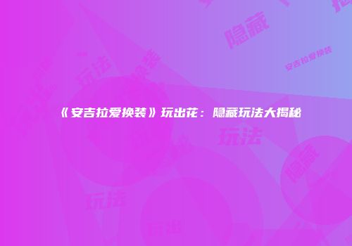 《安吉拉爱换装》玩出花：隐藏玩法大揭秘