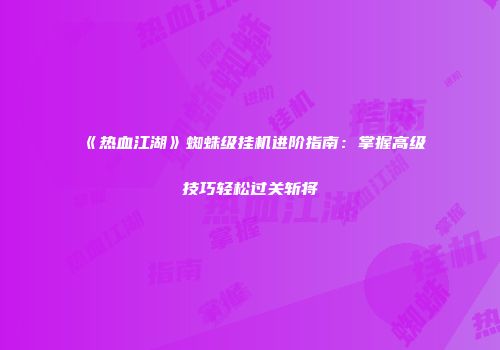 《热血江湖》蜘蛛级挂机进阶指南：掌握高级技巧轻松过关斩将