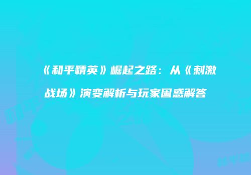 《和平精英》崛起之路：从《刺激战场》演变解析与玩家困惑解答