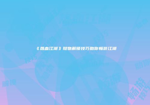 《热血江湖》隐物解锁技巧助你畅游江湖