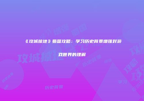 《攻城掠地》蜀国攻略：学习历史背景增强对游戏世界的理解