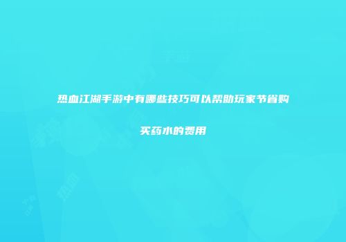 热血江湖手游中有哪些技巧可以帮助玩家节省购买药水的费用