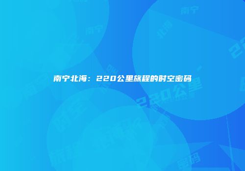 南宁北海：220公里旅程的时空密码