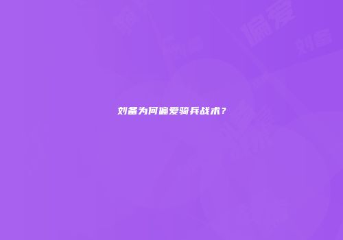 刘备为何偏爱骑兵战术？