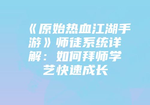 《原始热血江湖手游》师徒系统详解:如何拜师学艺快速成长
