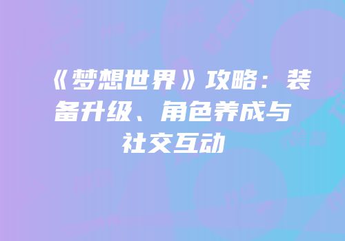 《梦想世界》攻略：装备升级、角色养成与社交互动