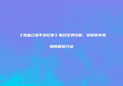 《热血江湖手游忆寒》每日任务详解：获取额外奖励的最佳方法