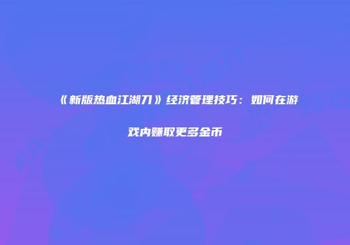 《新版热血江湖刀》经济管理技巧：如何在游戏内赚取更多金币