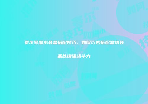 赛尔号潜水装备搭配技巧：如何巧妙搭配潜水装备以增强战斗力