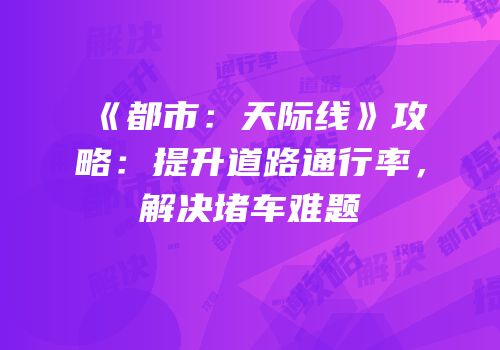 《都市：天际线》攻略：提升道路通行率，解决堵车难题