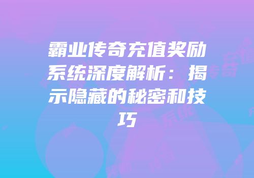 霸业传奇充值奖励系统深度解析：揭示隐藏的秘密和技巧