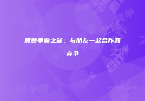 魔兽争霸之谜：与朋友一起合作和竞争