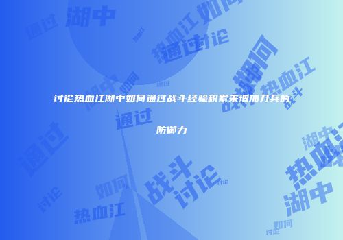 讨论热血江湖中如何通过战斗经验积累来增加刀兵的防御力