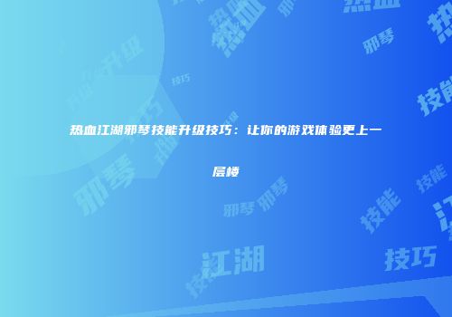 热血江湖邪琴技能升级技巧：让你的游戏体验更上一层楼