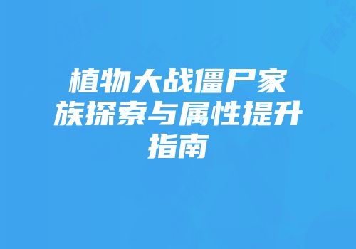 植物大战僵尸家族探索与属性提升指南