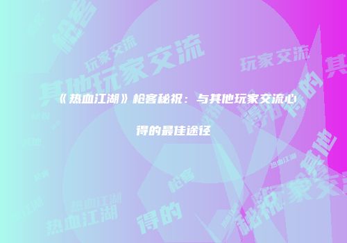 《热血江湖》枪客秘祝：与其他玩家交流心得的最佳途径