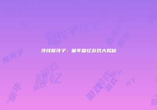 寻找熊孩子：童年回忆游戏大揭秘
