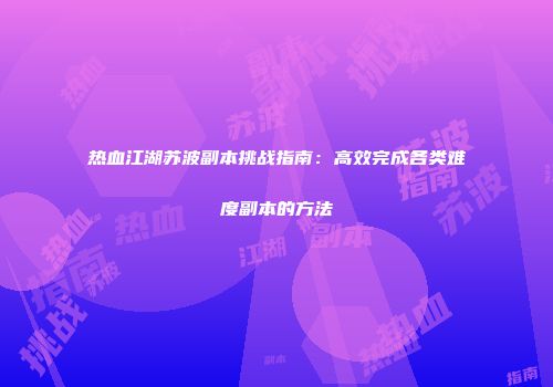 热血江湖苏波副本挑战指南：高效完成各类难度副本的方法