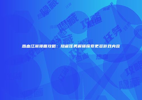 热血江湖漫画攻略：隐藏任务解锁探索更多游戏内容