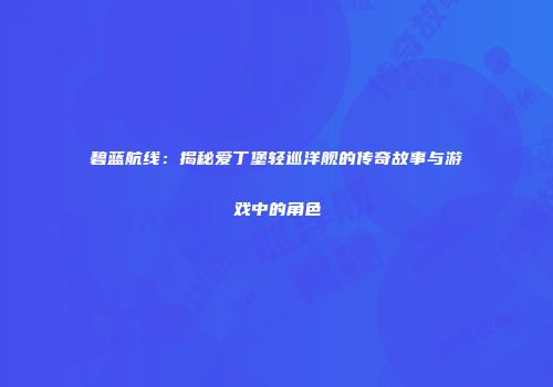 碧蓝航线：揭秘爱丁堡轻巡洋舰的传奇故事与游戏中的角色