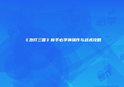 《泡打三国》新手必学神操作与战术攻略
