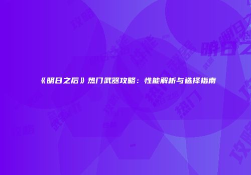 《明日之后》热门武器攻略：性能解析与选择指南
