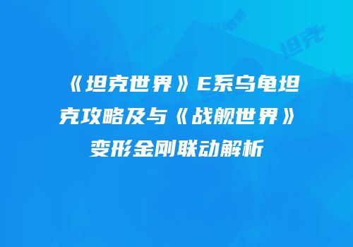 《坦克世界》E系乌龟坦克攻略及与《战舰世界》变形金刚联动解析