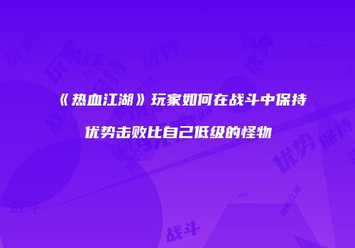 《热血江湖》玩家如何在战斗中保持优势击败比自己低级的怪物
