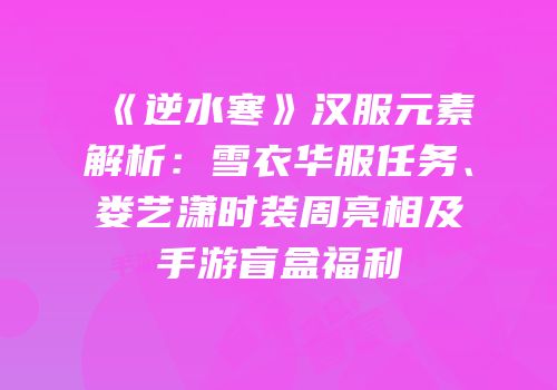 《逆水寒》汉服元素解析：雪衣华服任务、娄艺潇时装周亮相及手游盲盒福利