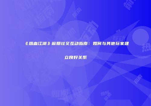 《热血江湖》前期社交互动指南：如何与其他玩家建立良好关系