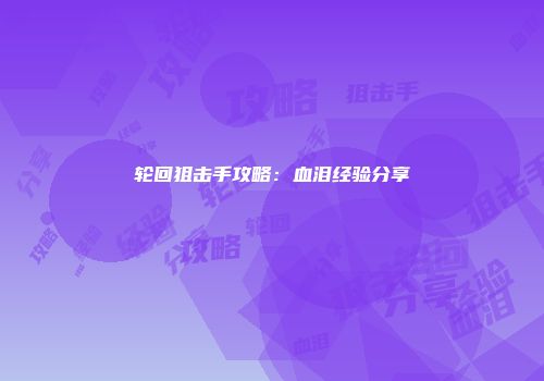 轮回狙击手攻略：血泪经验分享
