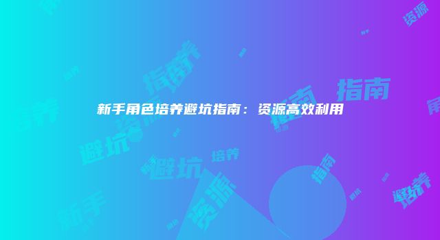 新手角色培养避坑指南：资源高效利用