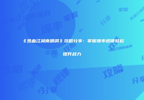 《热血江湖南明洞》攻略分享：掌握爆率规律轻松提升战力