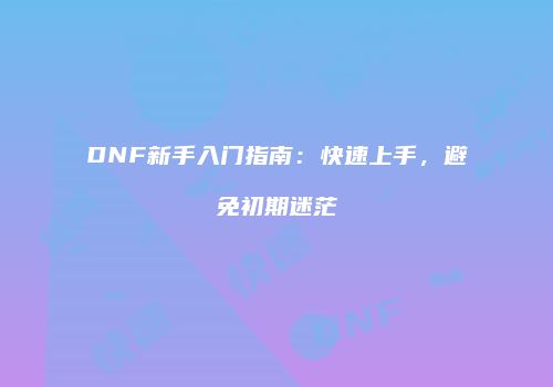 DNF新手入门指南：快速上手，避免初期迷茫